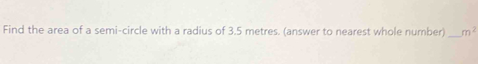 Find the area of a semi-circle with a radius of 3.5 metres. (answer to nearest whole number) _ m^2