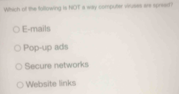 Which of the following is NOT a way computer viruses are spread?
E-mails
Pop-up ads
Secure networks
Website links