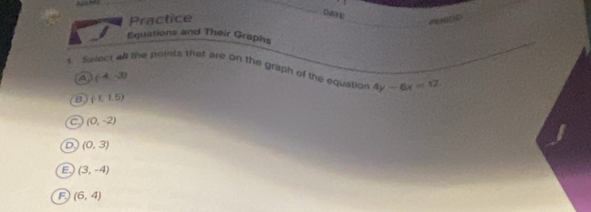 Practice
Duore
_rene
Equations and Their Graphs
s. Select all the points that are on the graph of the equation 4y-6x=12
A (-4,-3)
B (-1,1.5)
C (0,-2)
D (0,3)
E (3,-4)
F (6,4)