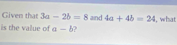 Given that 3a-2b=8 and 4a+4b=24 , what 
is the value of a-b