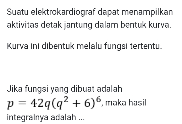 Suatu elektrokardiograf dapat menampilkan 
aktivitas detak jantung dalam bentuk kurva. 
Kurva ini dibentuk melalu fungsi tertentu. 
Jika fungsi yang dibuat adalah
p=42q(q^2+6)^6 , maka hasil 
integralnya adalah ...