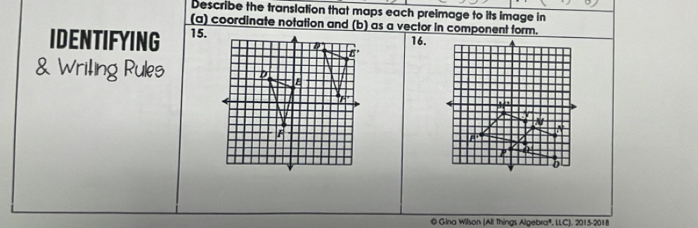 Describe the translation that maps each preimage to its image in 
(a) coordinate notation and (b) as a vector in component form. 
IDENTIFYING 15. 
16. 
& Wrilling Rules 
b 
@ Gina Wilson (All Things Algebra®. LLC), 2015-2018