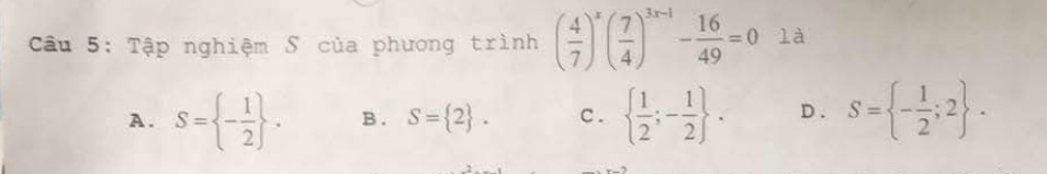 Tập nghiệm S của phương trình ( 4/7 )^x( 7/4 )^3x-1- 16/49 =0 là
A. S= - 1/2 . B. S= 2. c .   1/2 ;- 1/2 . D . S= - 1/2 ;2.