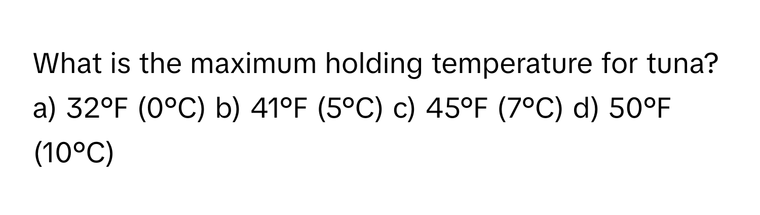 What is the maximum holding temperature for tuna?

a) 32°F (0°C) b) 41°F (5°C) c) 45°F (7°C) d) 50°F (10°C)