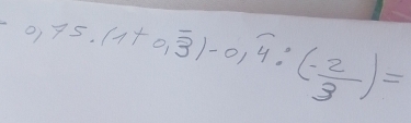 0.75· (1+0.overline 3)-0.overline 4:(- 2/3 )=