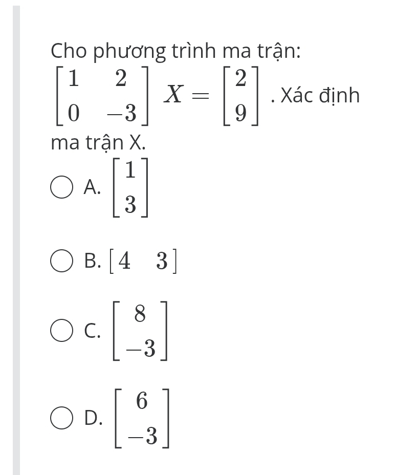 Cho phương trình ma trận:
beginbmatrix 1&2 0&-3endbmatrix X=beginbmatrix 2 9endbmatrix. Xác định
ma trận X.
A. beginbmatrix 1 3endbmatrix
B. [43]
C. beginbmatrix 8 -3endbmatrix
D. beginbmatrix 6 -3endbmatrix