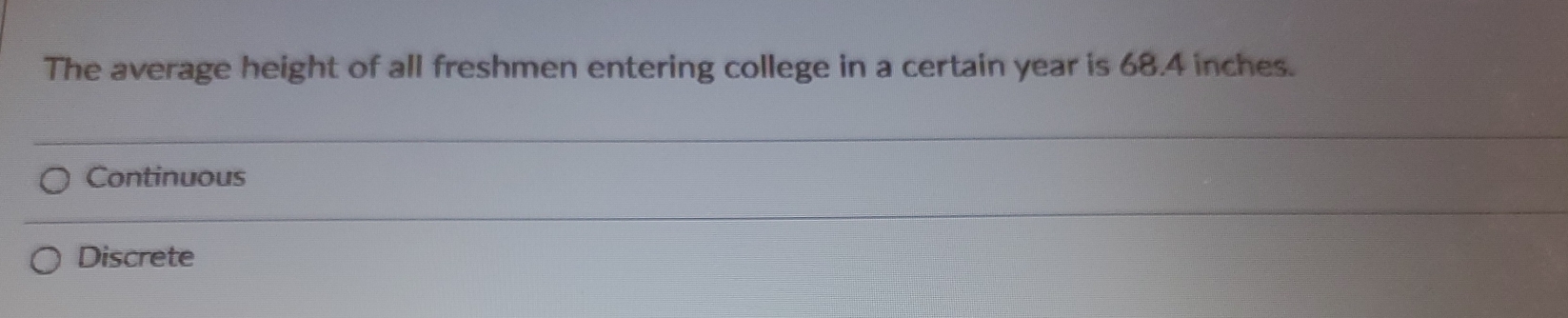 The average height of all freshmen entering college in a certain year is 68.4 inches.
Continuous
Discrete