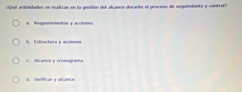 ¿Qué actividades se realizan en la gestión del alcance durante el proceso de seguimiento y control?
a. Requerimientos y acciones
b. Estructura y acciones
c. Alcance y cronograma
d. Verificar y alcance