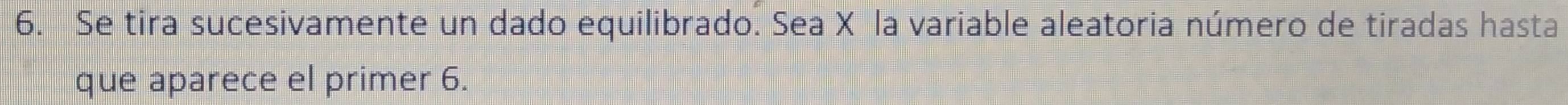 Se tira sucesivamente un dado equilibrado. Sea X la variable aleatoria número de tiradas hasta 
que aparece el primer 6.