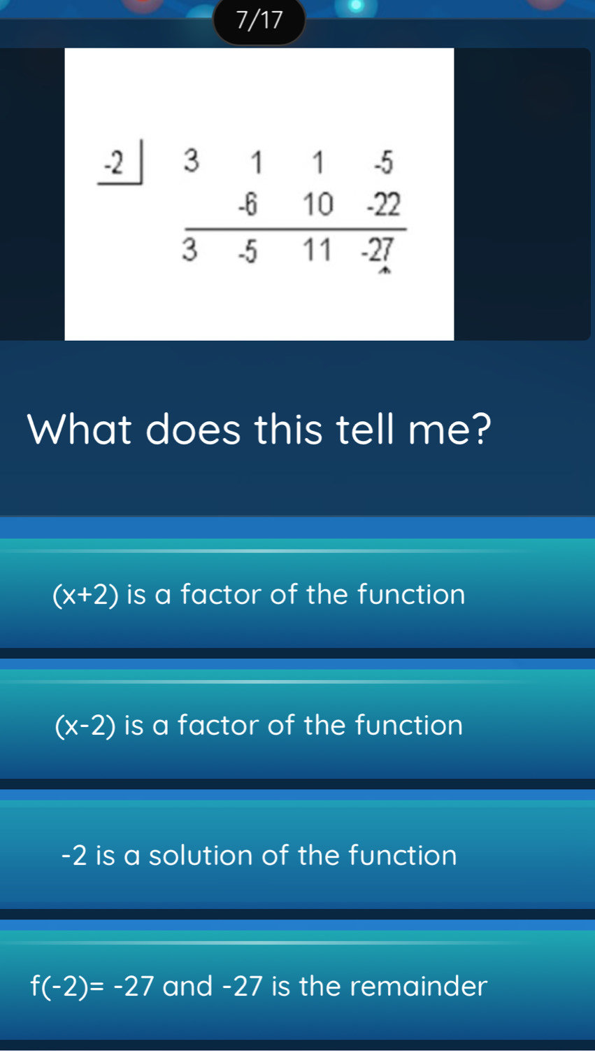 7/17
What does this tell me?
(x+2) is a factor of the function
(x-2) is a factor of the function
-2 is a solution of the function
f(-2)=-27 and -27 is the remainder