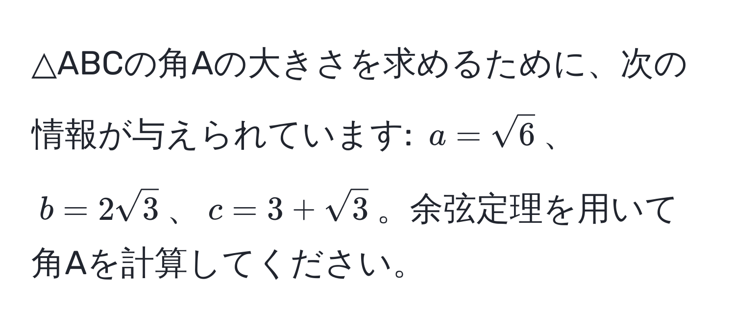 △ABCの角Aの大きさを求めるために、次の情報が与えられています: $a=sqrt(6)$、$b=2sqrt(3)$、$c=3+sqrt(3)$。余弦定理を用いて角Aを計算してください。