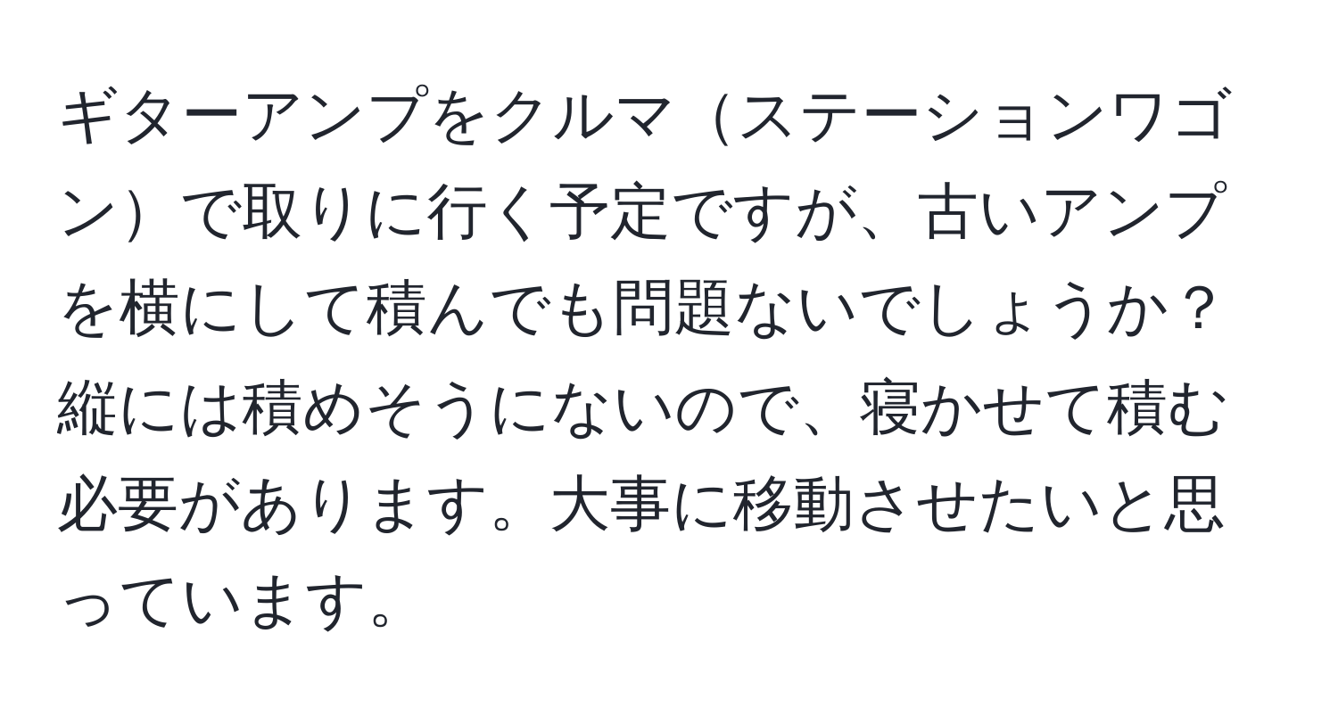 ギターアンプをクルマステーションワゴンで取りに行く予定ですが、古いアンプを横にして積んでも問題ないでしょうか？縦には積めそうにないので、寝かせて積む必要があります。大事に移動させたいと思っています。