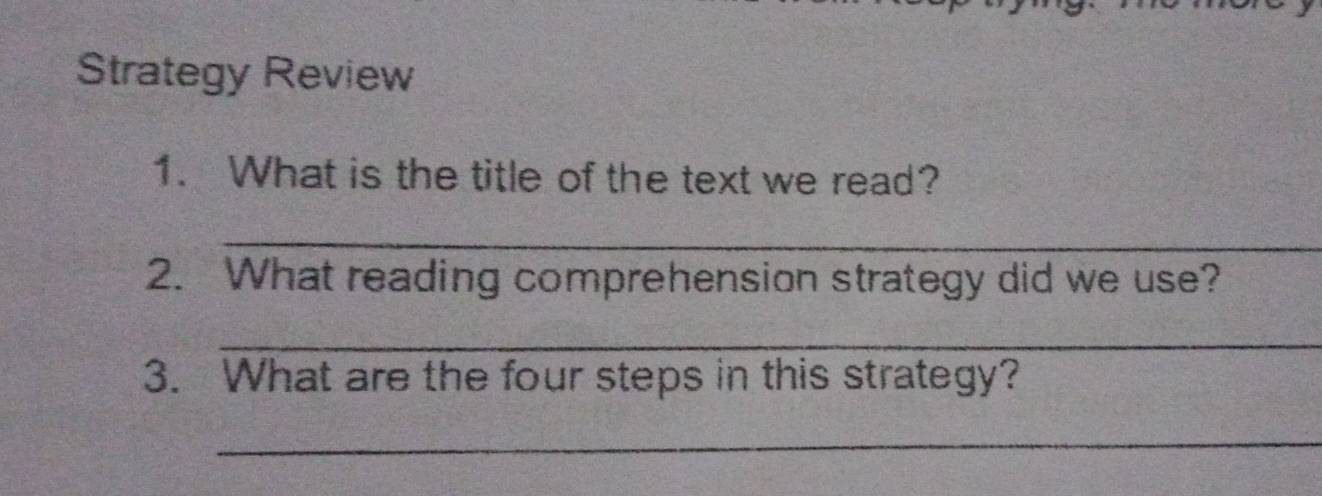 Strategy Review 
1. What is the title of the text we read? 
_ 
2. What reading comprehension strategy did we use? 
_ 
3. What are the four steps in this strategy? 
_