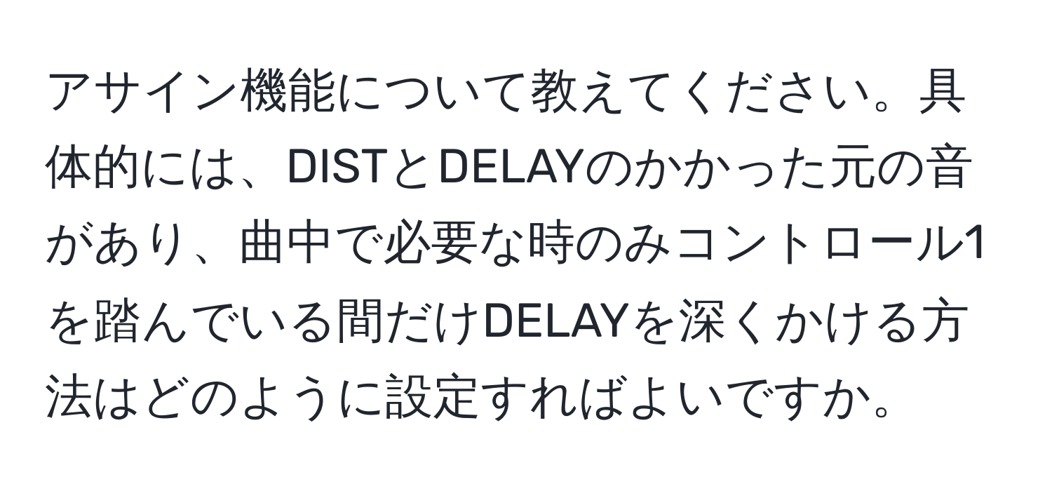 アサイン機能について教えてください。具体的には、DISTとDELAYのかかった元の音があり、曲中で必要な時のみコントロール1を踏んでいる間だけDELAYを深くかける方法はどのように設定すればよいですか。