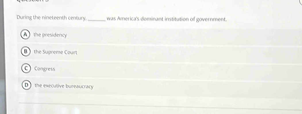 During the nineteenth century, _was America's dominant institution of government.
A the presidency
B the Supreme Court
C Congress
D the executive bureaucracy