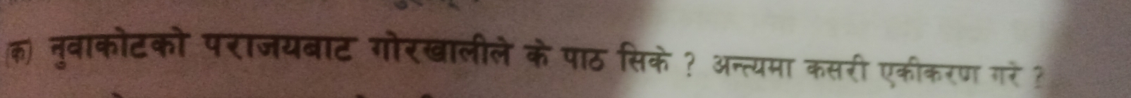 क) नुवाकोटको पराजयबाट गोरखालीले के पाठ सिके ? अन्त्यमा कसरी एकीकरण गरे ?