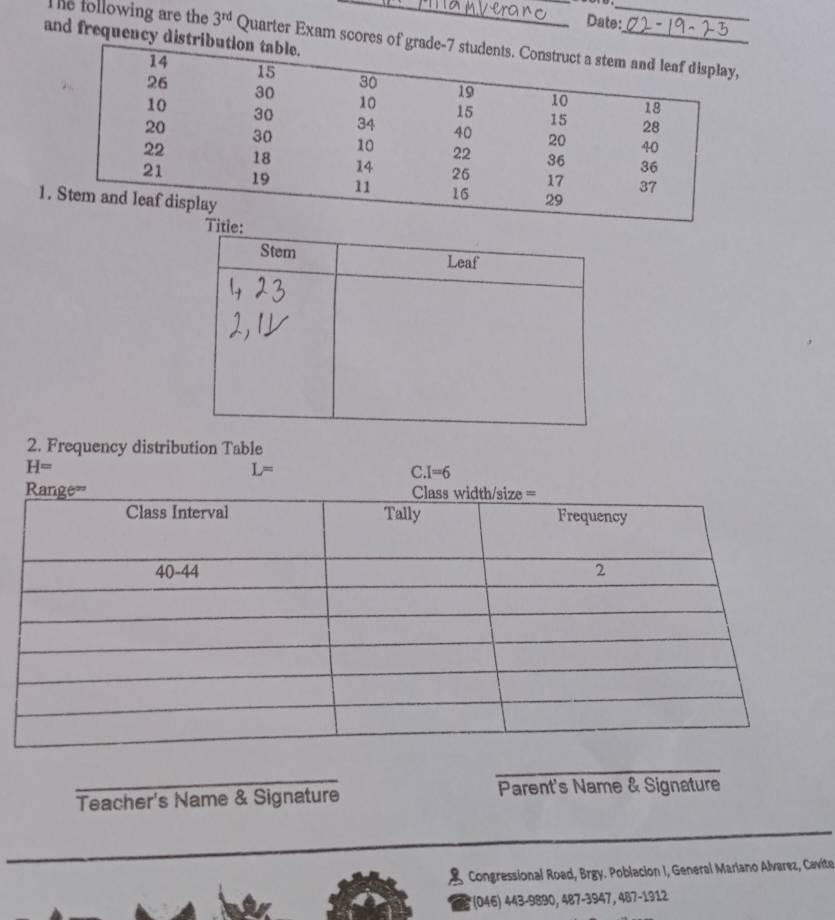 Date:
and frequency distr
The following are the 3^(rd) Quarter Exam scores of
1
2. Frequency distribution Table
H=
L=
C.I=6
_
_
Teacher's Name & Signature Parent's Name & Signature
_
_
Congressional Road, Brgy. Poblacion I, General Mariano Alvarez, Cavite
*(046) 443-9890, 487-3947, 487-1912