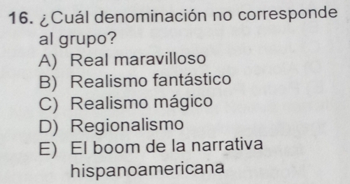 ¿Cuál denominación no corresponde
al grupo?
A) Real maravilloso
B) Realismo fantástico
C) Realismo mágico
D) Regionalismo
E) El boom de la narrativa
hispanoamericana