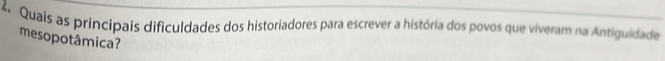 Quais as principais dificuldades dos historiadores para escrever a história dos povos que viveram na Antiguidade 
mesopotâmica?