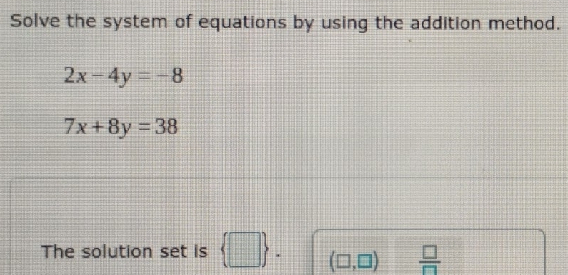 Solve the system of equations by using the addition method.
2x-4y=-8
7x+8y=38
The solution set is  □ . (□ ,□ )  □ /□  