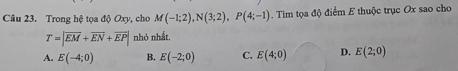 Trong hệ tọa độ Oxy, cho M(-1;2), N(3;2), P(4;-1). Tìm tọa độ điểm E thuộc trục Ox sao cho
T=|vector EM+vector EN+vector EP| nhỏ nhất.
A. E(-4;0) B. E(-2;0) C. E(4;0) D. E(2;0)