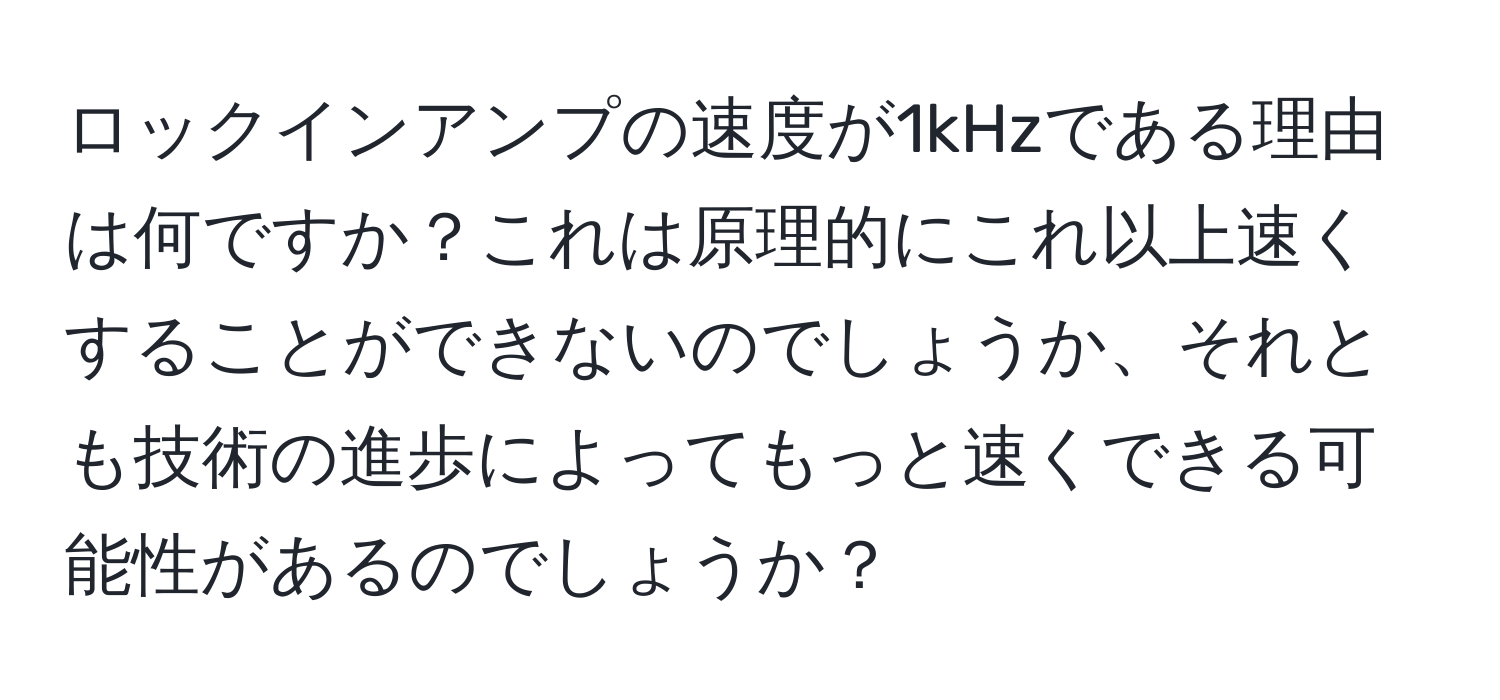 ロックインアンプの速度が1kHzである理由は何ですか？これは原理的にこれ以上速くすることができないのでしょうか、それとも技術の進歩によってもっと速くできる可能性があるのでしょうか？