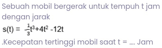 Sebuah mobil bergerak untuk tempuh t jam 
dengan jarak
s(t)=- 1/3 t^3+4t^2-12t.Kecepatan tertinggi mobil saat t= _Jam