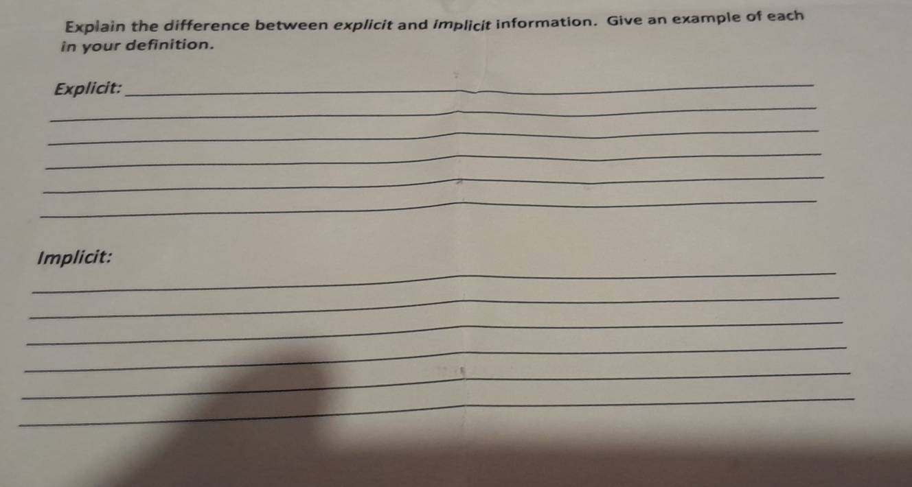 Explain the difference between explicit and implicit information. Give an example of each 
in your definition. 
_ 
Explicit:_ 
_ 
_ 
_ 
_ 
_ 
Implicit: 
_ 
_ 
_ 
_ 
_