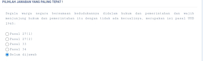 PILIHLAH JAWABAN YANG PALING TEPAT !
Segala warga negara bersamaan kedudukannya didalam hukum dan pemerintahan dan wajib
menjunjung hukum dan pemerintahan itu dengan tidak ada kecualinya, merupakan isi pasal UUD
1945:
Pasal 27 (1)
Pasal 27 (2)
Pasal 33
Pasal 34
Belum dijawab