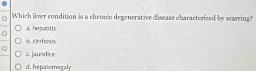 Which liver condition is a chronic degenerative disease characterized by scarring?
a. hepatitis
b. cirrhosis
c. Jaundice
d. hepatomegaly