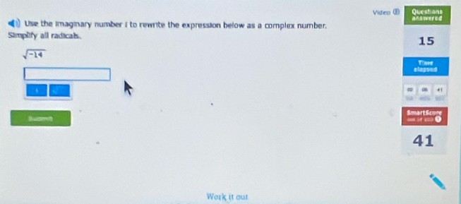 Questions 
Video ③ andwered 
Use the imaginary number i to rewrite the expression below as a complex number. 
Simplify all radicals. 15
sqrt(-14)
elapsed Tae 
06 
Buomt SmartScore ● 
41 
Work it out