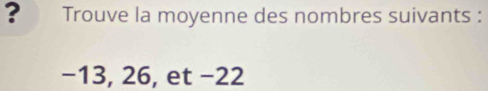 ? Trouve la moyenne des nombres suivants :
−13, 26, et −22