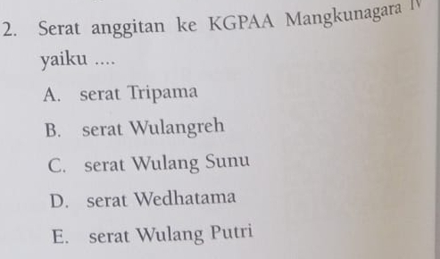 Serat anggitan ke KGPAA Mangkunagara I
yaiku ....
A. serat Tripama
B. serat Wulangreh
C. serat Wulang Sunu
D. serat Wedhatama
E. serat Wulang Putri