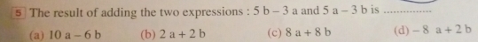 The result of adding the two expressions : 5b-3 a and 5a-3 b is ......
(a) 10a-6b (b) 2a+2b (c) 8a+8b (d) - 8 a+2b