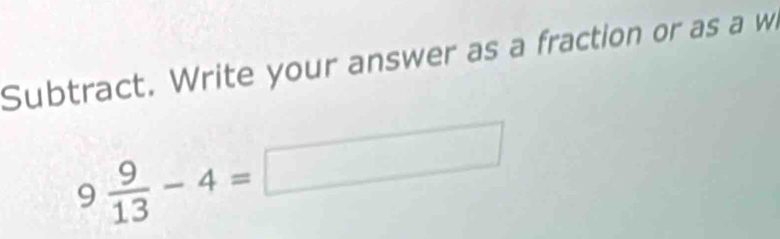 Subtract. Write your answer as a fraction or as a w
9 9/13 -4=□