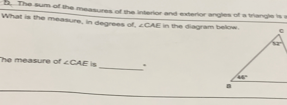 The sum of the measures of the interior and exterior angles of a triangle is a
What is the measure, in degrees of, ∠ CAE in the diagram below.
he measure of ∠ CAE is
_.