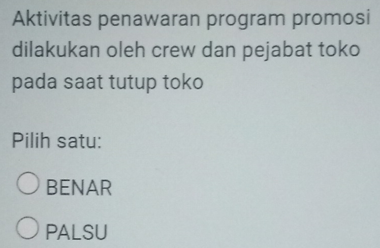 Aktivitas penawaran program promosi
dilakukan oleh crew dan pejabat toko
pada saat tutup toko
Pilih satu:
BENAR
PALSU