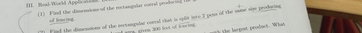 Real-World Applications. 
(1) Find the dimensions of the rectangular corral producing U 
(?) Find the dimensions of the rectangular corral that is split into 2 pens of the same size producing 
of fencing. 
given 300 feet of fencing. 
ith the largest product. What