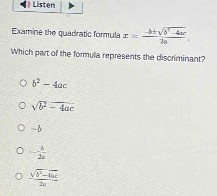 Listen
Examine the quadratic formula x= (-b± sqrt(b^2-4ac))/2a . 
Which part of the formula represents the discriminant?
b^2-4ac
sqrt(b^2-4ac)
-b
- b/2a 
 (sqrt(b^2-4ac))/2a 