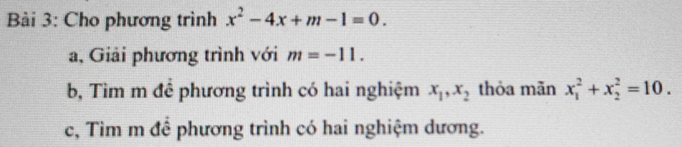 Cho phương trình x^2-4x+m-1=0. 
a, Giải phương trình với m=-11. 
b, Tìm m để phương trình có hai nghiệm x_1, x_2 thỏa mãn x_1^2+x_2^2=10. 
c, Tìm m để phương trình có hai nghiệm dương.