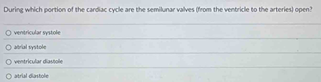 During which portion of the cardiac cycle are the semilunar valves (from the ventricle to the arteries) open?
ventricular systole
atrial systole
ventricular diastole
atrial diastole