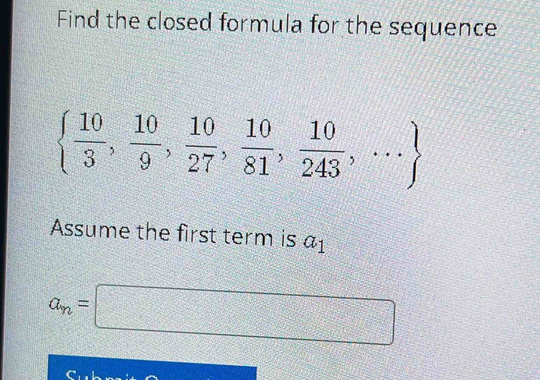 Find the closed formula for the sequence
  10/3 , 10/9 , 10/27 , 10/81 , 10/243 ,·s 
Assume the first term is a_1
a_n=□
C