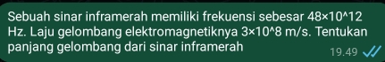 Sebuah sinar inframerah memiliki frekuensi sebesar 48* 10^(wedge)12
Hz. Laju gelombang elektromagnetiknya 3* 10^(wedge)8m/s. Tentukan 
panjang gelombang dari sinar inframerah 19.49