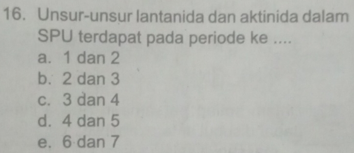 Unsur-unsur lantanida dan aktinida dalam
SPU terdapat pada periode ke ....
a. 1 dan 2
b. 2 dan 3
c. 3 dan 4
d. 4 dan 5
e. 6 dan 7