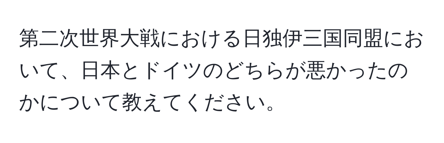 第二次世界大戦における日独伊三国同盟において、日本とドイツのどちらが悪かったのかについて教えてください。