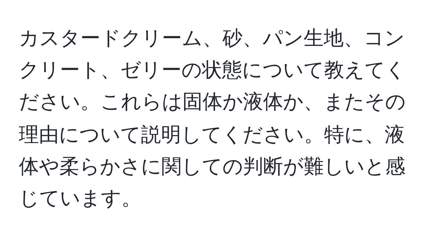 カスタードクリーム、砂、パン生地、コンクリート、ゼリーの状態について教えてください。これらは固体か液体か、またその理由について説明してください。特に、液体や柔らかさに関しての判断が難しいと感じています。