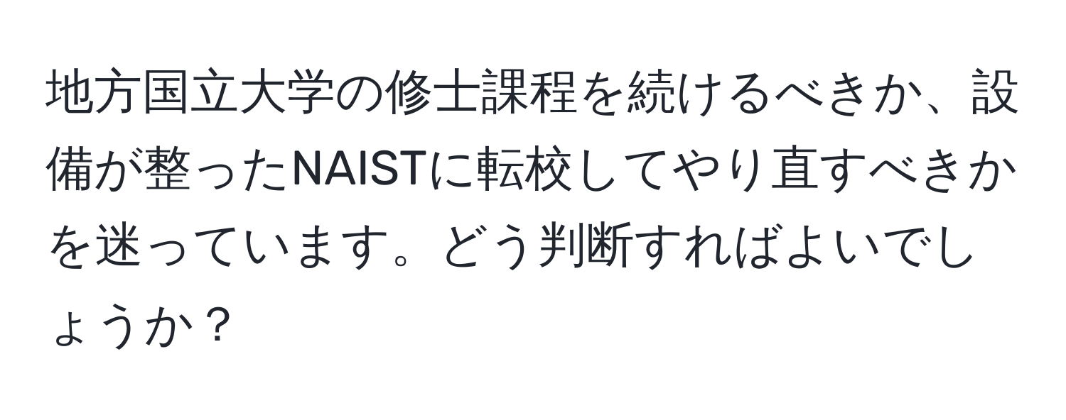 地方国立大学の修士課程を続けるべきか、設備が整ったNAISTに転校してやり直すべきかを迷っています。どう判断すればよいでしょうか？