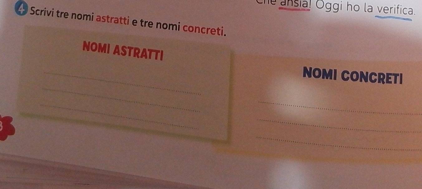 he ansia! Oggi ho la verifica. 
4 Scrivi tre nomi astratti e tre nomi concreti. 
NOMI ASTRATTI 
_ 
_ 
NOMI CONCRETI 
_ 
_ 
_ 
_