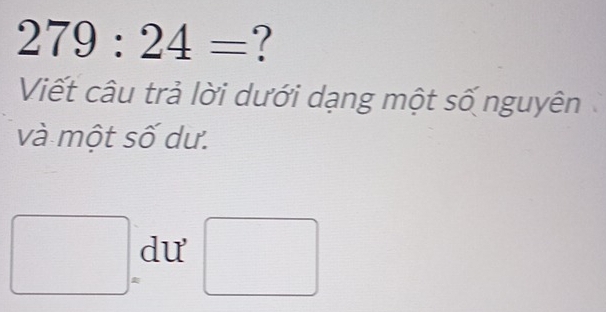 279:24= ? 
Viết câu trả lời dưới dạng một số nguyên 
và một số dư. 
dư (