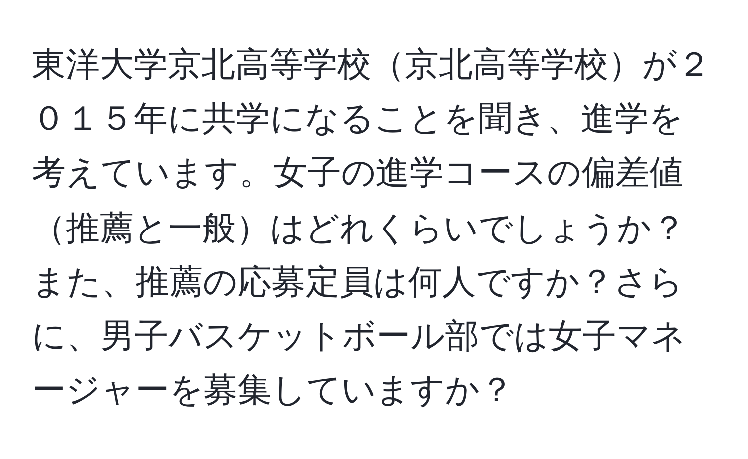 東洋大学京北高等学校京北高等学校が２０１５年に共学になることを聞き、進学を考えています。女子の進学コースの偏差値推薦と一般はどれくらいでしょうか？また、推薦の応募定員は何人ですか？さらに、男子バスケットボール部では女子マネージャーを募集していますか？